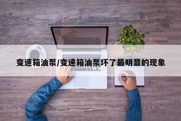 变速箱油泵/变速箱油泵坏了最明显的现象