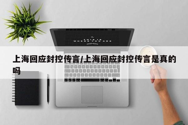 上海回应封控传言/上海回应封控传言是真的吗
