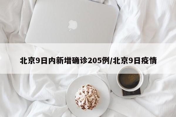 北京9日内新增确诊205例/北京9日疫情