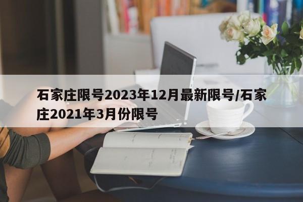石家庄限号2023年12月最新限号/石家庄2021年3月份限号