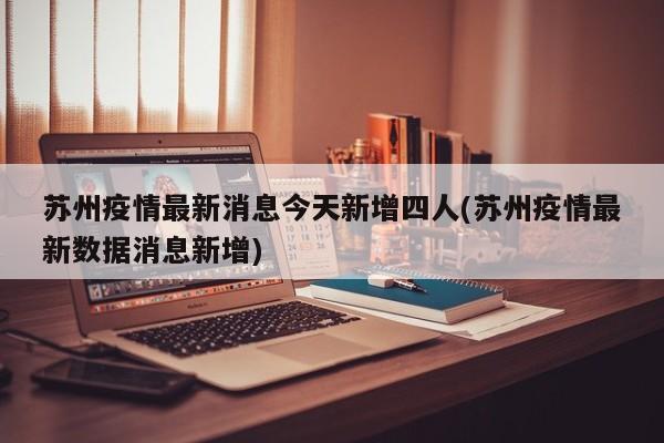 苏州疫情最新消息今天新增四人(苏州疫情最新数据消息新增)