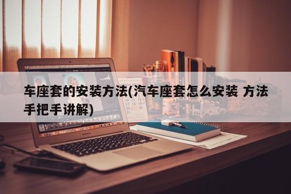 车座套的安装方法(汽车座套怎么安装 方法手把手讲解)