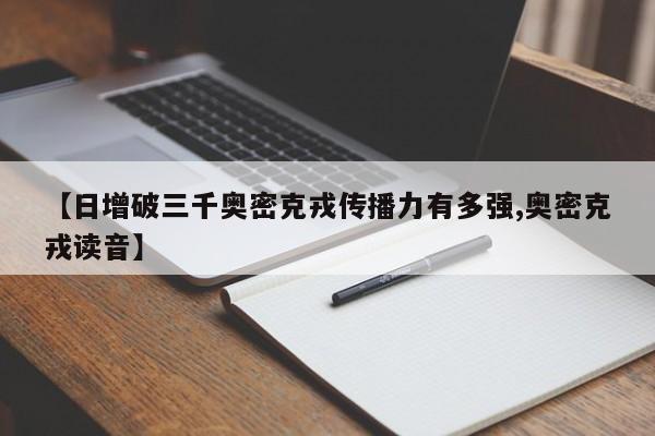 【日增破三千奥密克戎传播力有多强,奥密克戎读音】