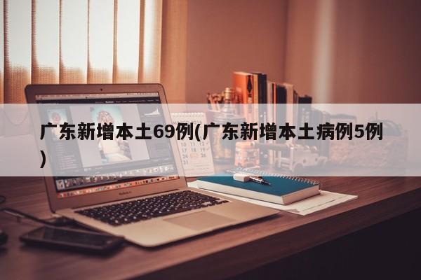 广东新增本土69例(广东新增本土病例5例)