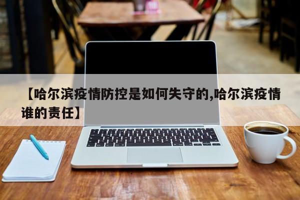【哈尔滨疫情防控是如何失守的,哈尔滨疫情谁的责任】