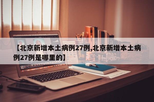 【北京新增本土病例27例,北京新增本土病例27例是哪里的】