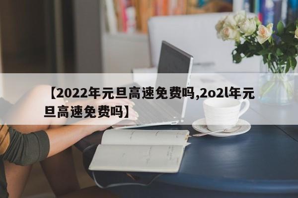 【2022年元旦高速免费吗,2o2l年元旦高速免费吗】